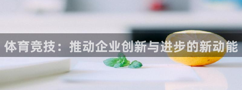 64体育：体育竞技：推动企业创新与进步的新动能
