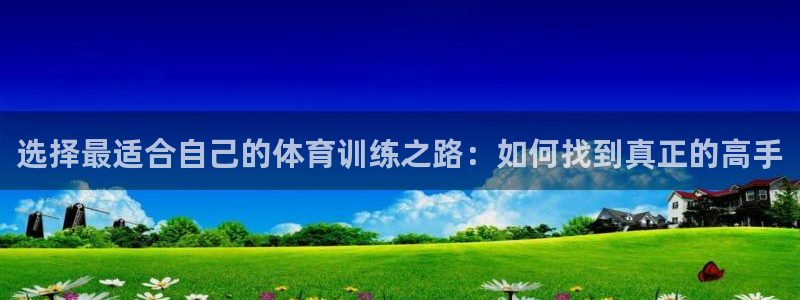 64体育：选择最适合自己的体育训练之路：如何找到真正的高手