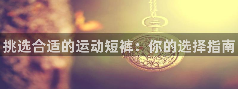 64体育：挑选合适的运动短裤：你的选择指南