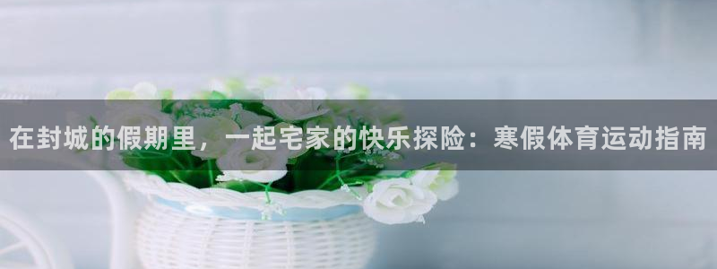 64体育：在封城的假期里，一起宅家的快乐探险：寒假体育运动指南
