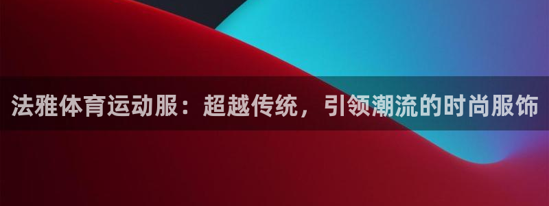 64体育：法雅体育运动服：超越传统，引领潮流的时尚服饰