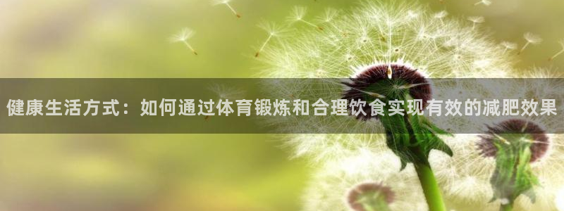 64体育：健康生活方式：如何通过体育锻炼和合理饮食实现有效的减肥效果